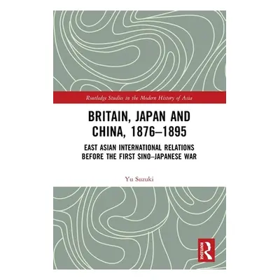 "Britain, Japan and China, 1876-1895: East Asian International Relations before the First Sino-J