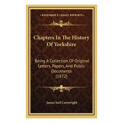 "Chapters in the History of Yorkshire: Being a Collection of Original Letters, Papers, and Publi