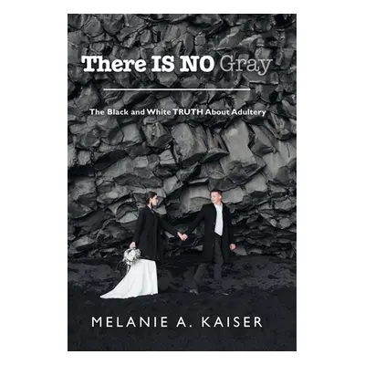 "There Is No Gray: The Black and White Truth About Adultery" - "" ("Kaiser Melanie A.")