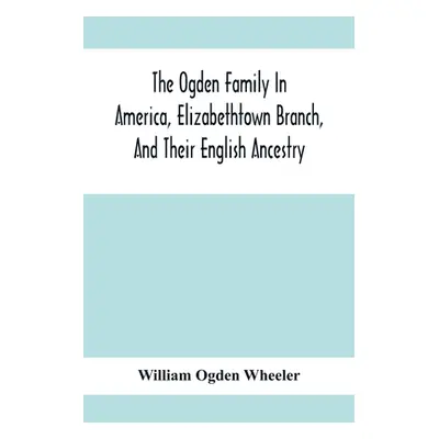 "The Ogden Family In America, Elizabethtown Branch, And Their English Ancestry; John Ogden, The 