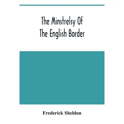 "The Minstrelsy Of The English Border: Being A Collection Of Ballads, Ancient, Remodelled, And O