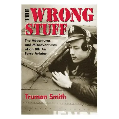 "The Wrong Stuff: The Adventures and Misadventures of an 8th Air Force Aviator" - "" ("Smith Tru