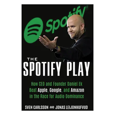 "The Spotify Play: How CEO and Founder Daniel Ek Beat Apple, Google, and Amazon in the Race for 