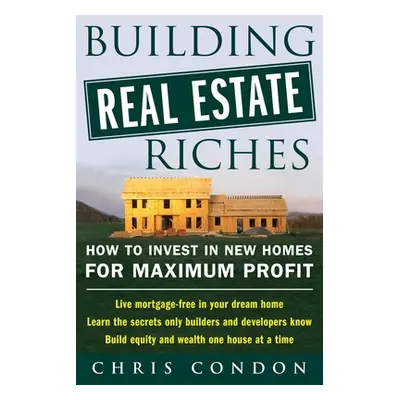 "Building Real Estate Riches: How to Invest in New Homes for Maximum Profit" - "" ("Condon Chris