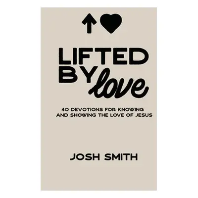 "Lifted By Love: 40 Devotions for Knowing and Showing the Love of Jesus" - "" ("Smith Josh")