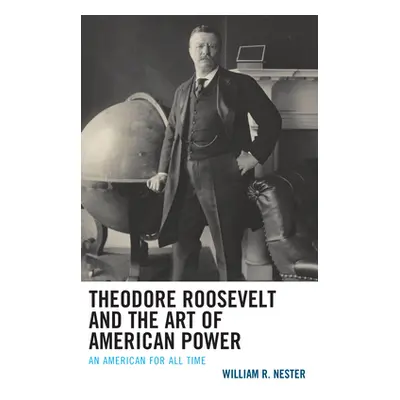 "Theodore Roosevelt and the Art of American Power: An American for All Time" - "" ("Nester Willi