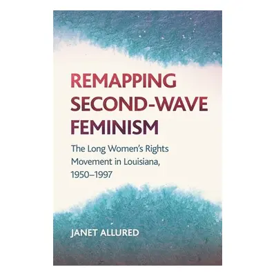 "Remapping Second-Wave Feminism: The Long Women's Rights Movement in Louisiana, 1950-1997" - "" 