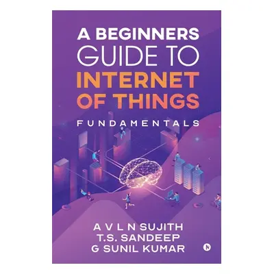 "A Beginners Guide to Internet of Things: Fundamentals" - "" ("A. V. L. N. Sujith")