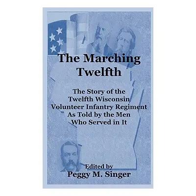 "The Marching Twelfth: The Story of the Twelfth Wisconsin Volunteer Infantry Regiment as Told by