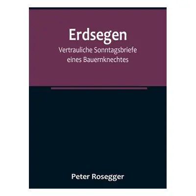 "Erdsegen: Vertrauliche Sonntagsbriefe eines Bauernknechtes" - "" ("Rosegger Peter")