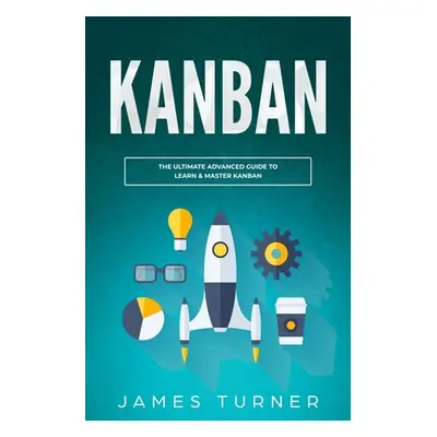 "Kanban: The Ultimate Advanced Guide to Learn & Master Kanban" - "" ("Turner James")