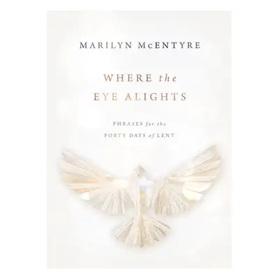 "Where the Eye Alights: Phrases for the Forty Days of Lent" - "" ("McEntyre Marilyn")