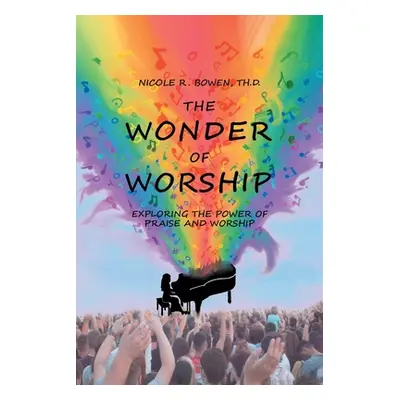 "The Wonder of Worship: Exploring the Power of Praise and Worship" - "" ("Bowen Th D. Nicole R."