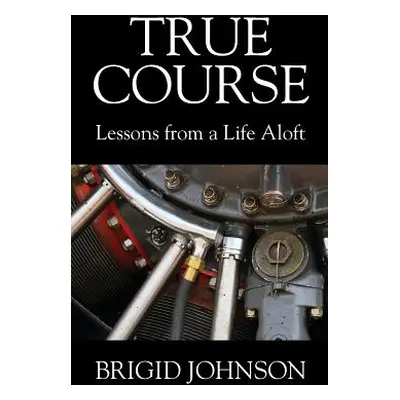 "True Course: Lessons From a Life Aloft" - "" ("Johnson Brigid")