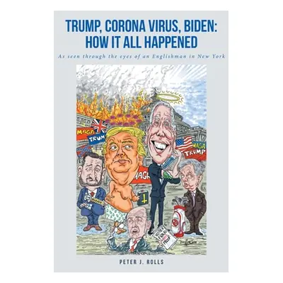 "Trump, Corona Virus, Biden: How It All Happened: As seen through the eyes of an Englishman in N