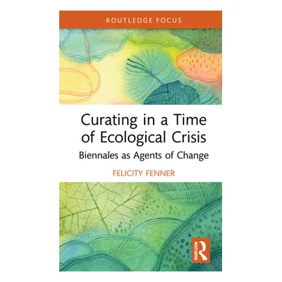 "Curating in a Time of Ecological Crisis: Biennales as Agents of Change" - "" ("Fenner Felicity"