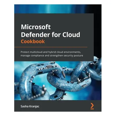 "Microsoft Defender for Cloud Cookbook: Protect multicloud and hybrid cloud environments, manage