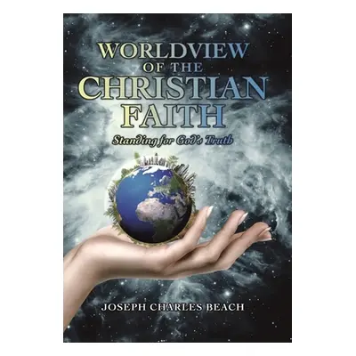 "Worldview of the Christian Faith: Standing for God's Truth" - "" ("Beach Joseph Charles")