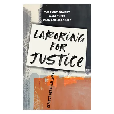 "Laboring for Justice: The Fight Against Wage Theft in an American City" - "" ("Galemba Rebecca 