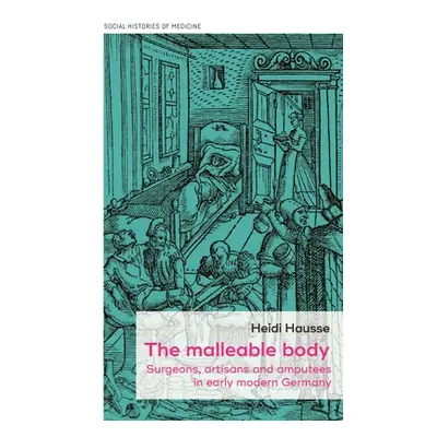 "The Malleable Body: Surgeons, Artisans, and Amputees in Early Modern Germany" - "" ("Hausse Hei