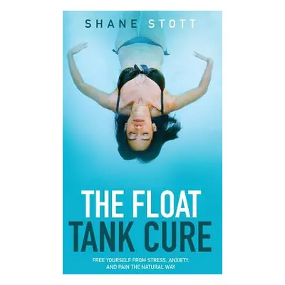 "The Float Tank Cure: Free Yourself from Stress, Anxiety, and Pain the Natural Way" - "" ("Stott