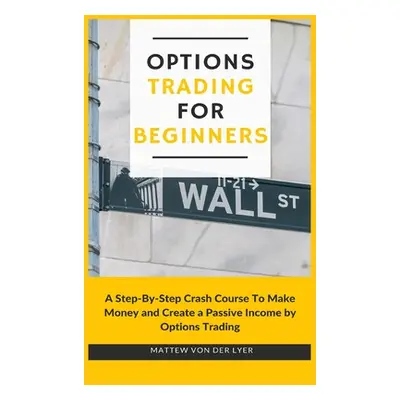 "Options Trading for Beginners: A Step-By-Step Crash Course To Make Money and Create a Passive I