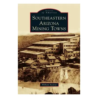 "Southeastern Arizona Mining Towns" - "" ("Ascarza William")