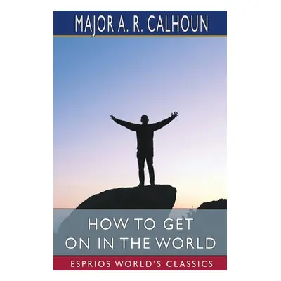 "How to Get on in the World (Esprios Classics)" - "" ("Calhoun A. R.")