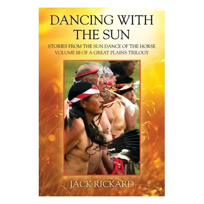 "Dancing With The Sun: Stories from the Sun Dance of the Horse - Volume III of a Great Plains Tr