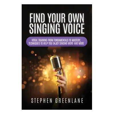 "Find Your Own Singing Voice: Vocal Training from Fundamentals to Mastery, Techniques to Help Yo