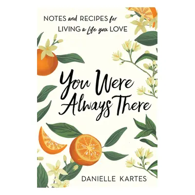 "You Were Always There: Notes and Recipes for Living a Life You Love" - "" ("Kartes Danielle")