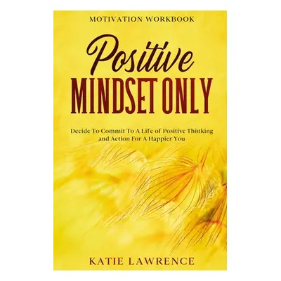 Motivation Workbook: Positive Mindset Only: Decide To Commit To A Life of Positive Thinking and 