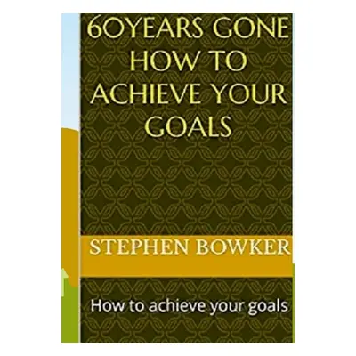 "60 Years Gone: How to achieve your goals" - "" ("Bowker Stephen")