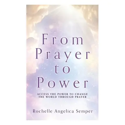 "From Prayer to Power: Access the Power to Change the World Through Prayer" - "" ("Semper Rochel