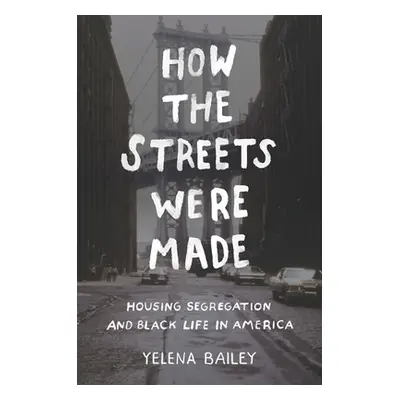 "How the Streets Were Made: Housing Segregation and Black Life in America" - "" ("Bailey Yelena"