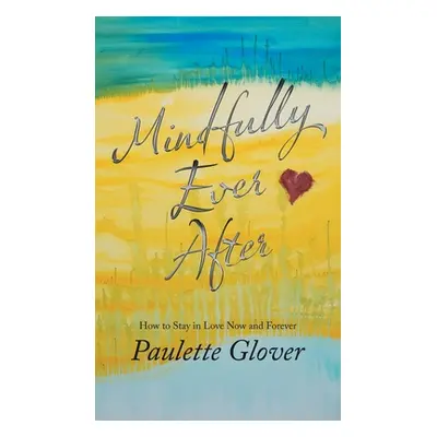 "Mindfully Ever After: How to Stay in Love Now and Forever" - "" ("Glover Paulette")