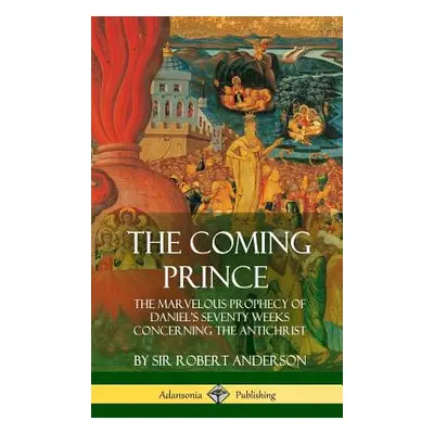 "The Coming Prince: The Marvelous Prophecy of Daniel's Seventy Weeks Concerning the Antichrist (