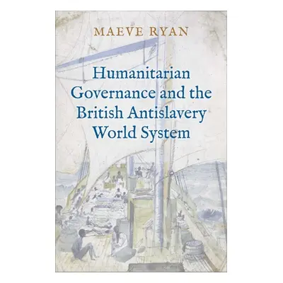 "Humanitarian Governance and the British Antislavery World System" - "" ("Ryan Maeve")