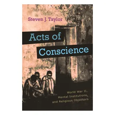 "Acts of Conscience: World War II, Mental Institutions, and Religious Objectors" - "" ("Taylor S