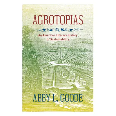 "Agrotopias: An American Literary History of Sustainability" - "" ("Goode Abby L.")