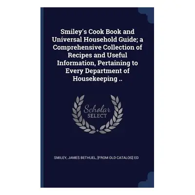 "Smiley's Cook Book and Universal Household Guide; a Comprehensive Collection of Recipes and Use