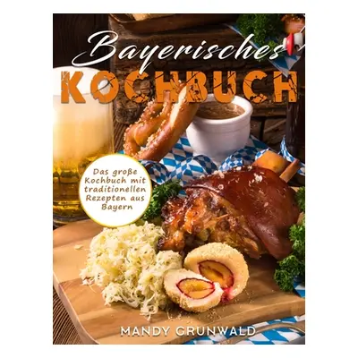 "Bayerisches Kochbuch: Das groe Kochbuch mit traditionellen Rezepten aus Bayern" - "" ("Grunwald