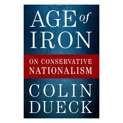 "Age of Iron: On Conservative Nationalism" - "" ("Dueck Colin")