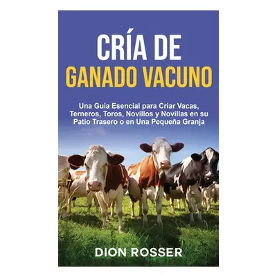 "Cra de ganado vacuno: Una gua esencial para criar vacas, terneros, toros, novillos y novillas e