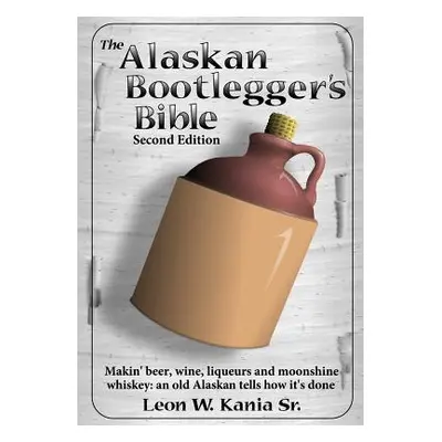 "The Alaskan Bootlegger's Bible, Second Edition: Makin' Beer, Wine, Liqueurs and Moonshine Whisk