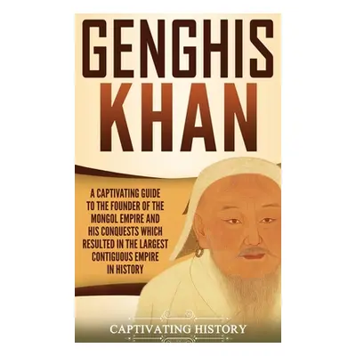 "Genghis Khan: A Captivating Guide to the Founder of the Mongol Empire and His Conquests Which R