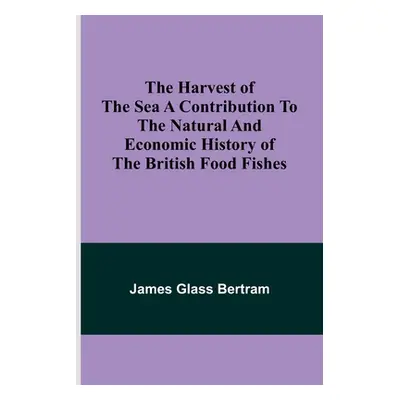 "The Harvest of the Sea A contribution to the natural and economic history of the British food f