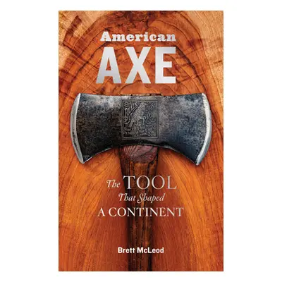 "American Axe: The Tool That Shaped a Continent" - "" ("McLeod Brett")