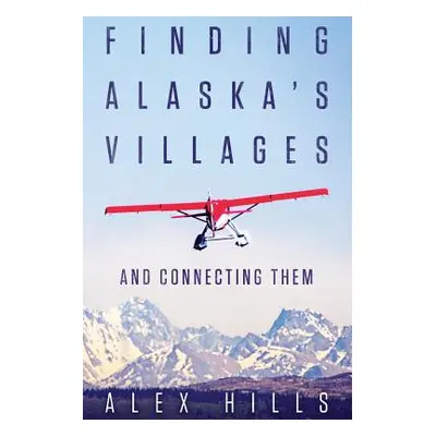 "Finding Alaska's Villages: And Connecting Them" - "" ("Hills Alex")