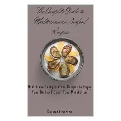 "The Complete Guide to Mediterranean Seafood Recipes: Health and Tasty Seafood Recipes to Enjoy 